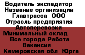 Водитель-экспедитор › Название организации ­ Главтрасса, ООО › Отрасль предприятия ­ Автоперевозки › Минимальный оклад ­ 1 - Все города Работа » Вакансии   . Кемеровская обл.,Юрга г.